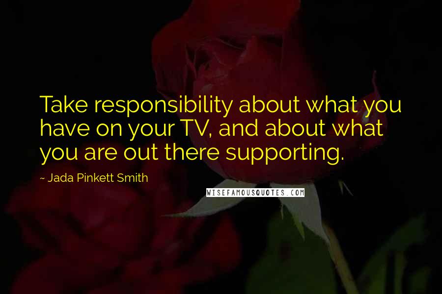 Jada Pinkett Smith Quotes: Take responsibility about what you have on your TV, and about what you are out there supporting.