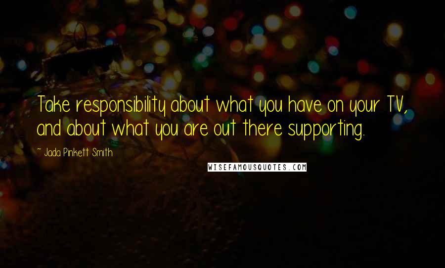 Jada Pinkett Smith Quotes: Take responsibility about what you have on your TV, and about what you are out there supporting.