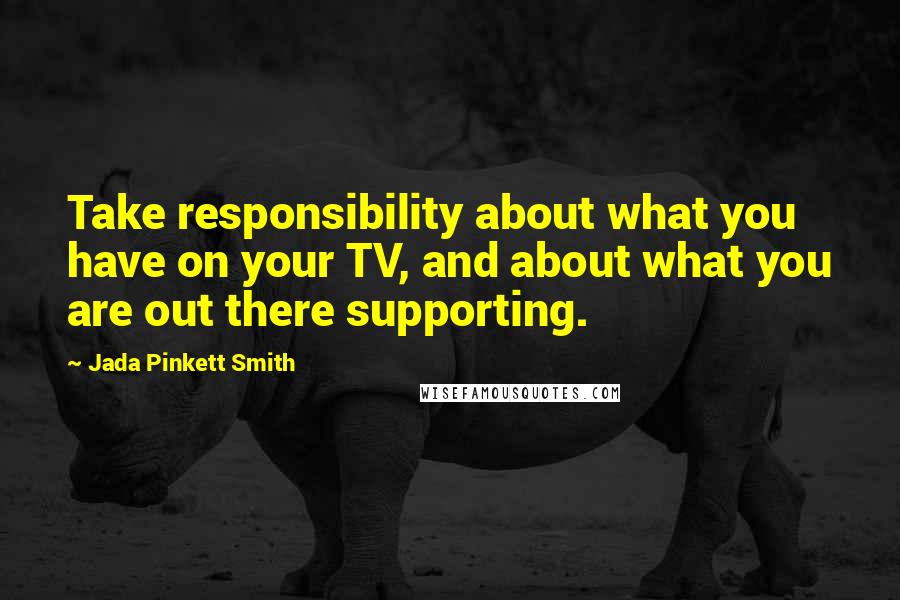 Jada Pinkett Smith Quotes: Take responsibility about what you have on your TV, and about what you are out there supporting.