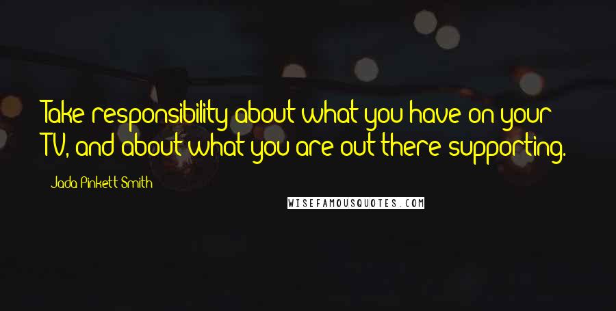 Jada Pinkett Smith Quotes: Take responsibility about what you have on your TV, and about what you are out there supporting.