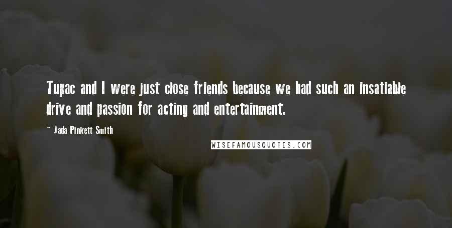 Jada Pinkett Smith Quotes: Tupac and I were just close friends because we had such an insatiable drive and passion for acting and entertainment.