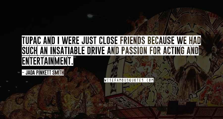 Jada Pinkett Smith Quotes: Tupac and I were just close friends because we had such an insatiable drive and passion for acting and entertainment.