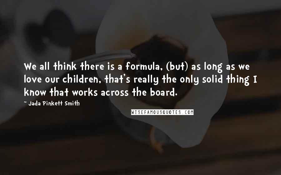 Jada Pinkett Smith Quotes: We all think there is a formula, (but) as long as we love our children, that's really the only solid thing I know that works across the board.