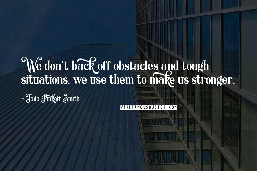 Jada Pinkett Smith Quotes: We don't back off obstacles and tough situations, we use them to make us stronger.
