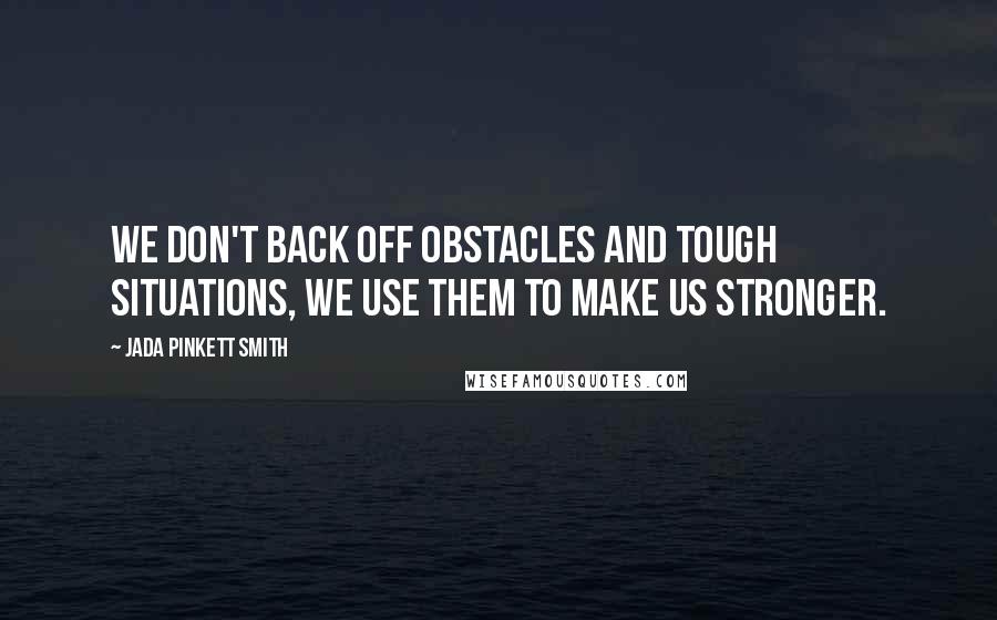 Jada Pinkett Smith Quotes: We don't back off obstacles and tough situations, we use them to make us stronger.