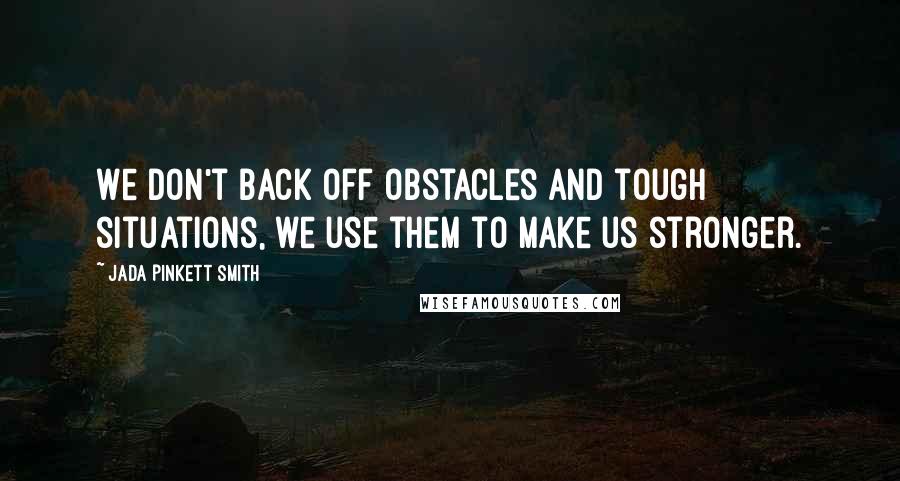 Jada Pinkett Smith Quotes: We don't back off obstacles and tough situations, we use them to make us stronger.