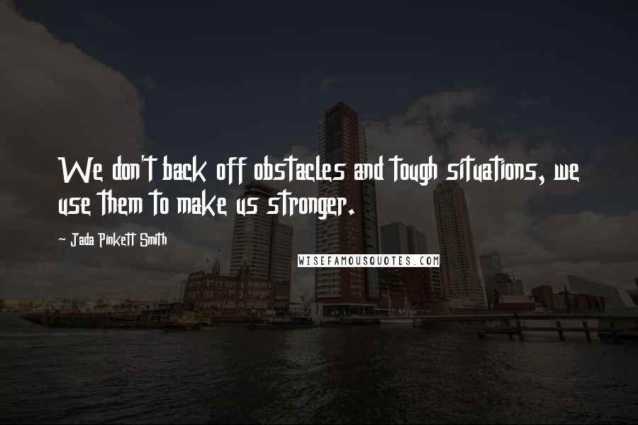 Jada Pinkett Smith Quotes: We don't back off obstacles and tough situations, we use them to make us stronger.