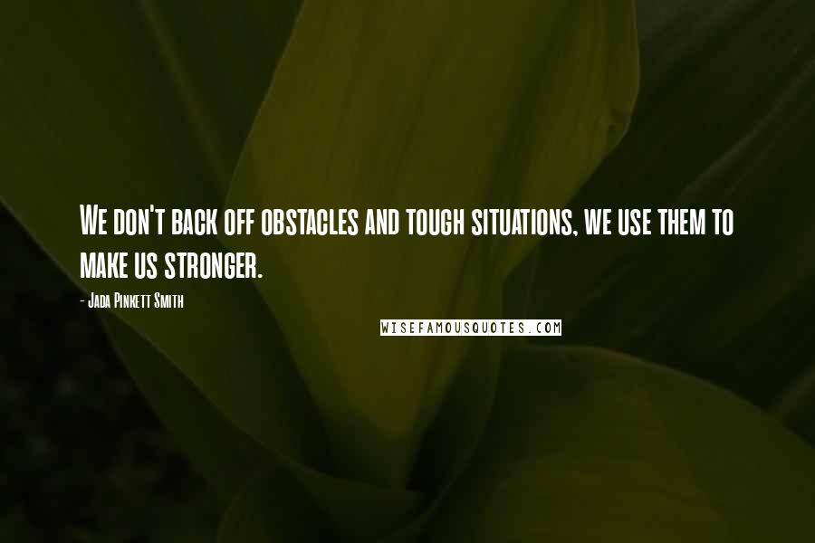 Jada Pinkett Smith Quotes: We don't back off obstacles and tough situations, we use them to make us stronger.