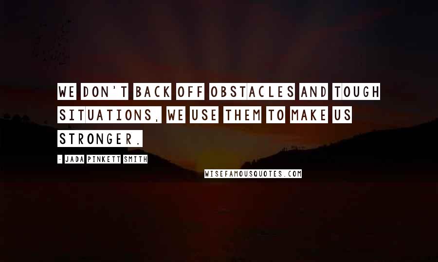 Jada Pinkett Smith Quotes: We don't back off obstacles and tough situations, we use them to make us stronger.