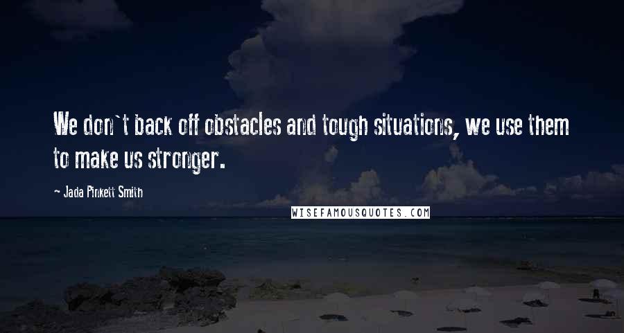 Jada Pinkett Smith Quotes: We don't back off obstacles and tough situations, we use them to make us stronger.
