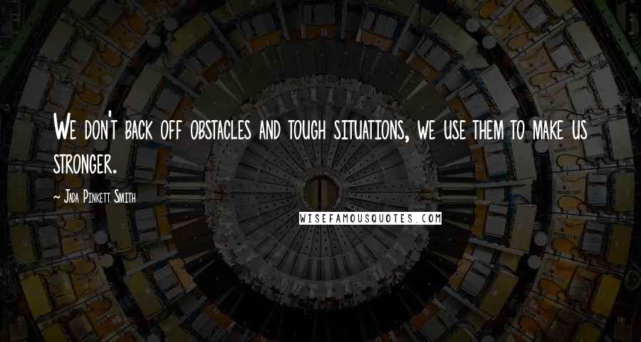 Jada Pinkett Smith Quotes: We don't back off obstacles and tough situations, we use them to make us stronger.