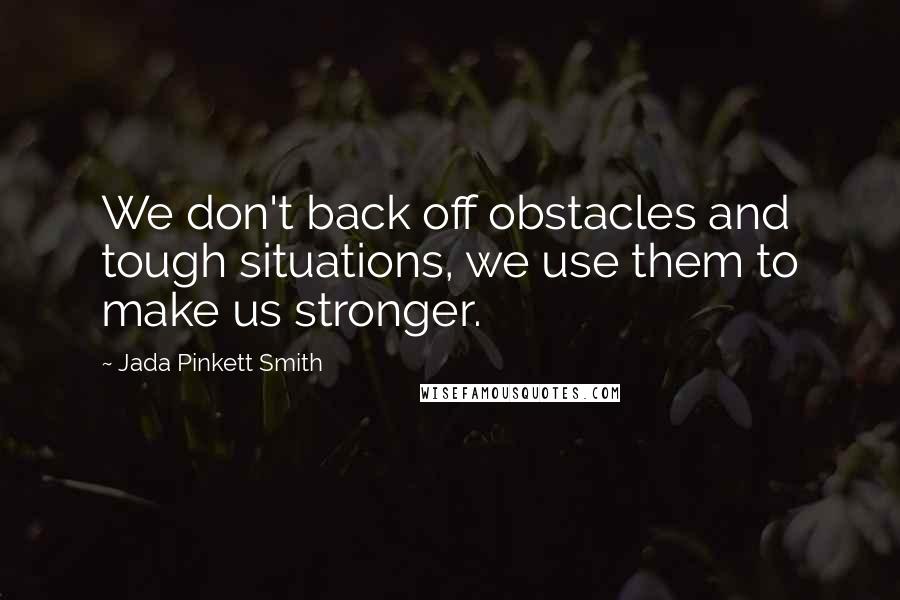 Jada Pinkett Smith Quotes: We don't back off obstacles and tough situations, we use them to make us stronger.