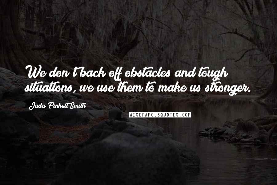 Jada Pinkett Smith Quotes: We don't back off obstacles and tough situations, we use them to make us stronger.