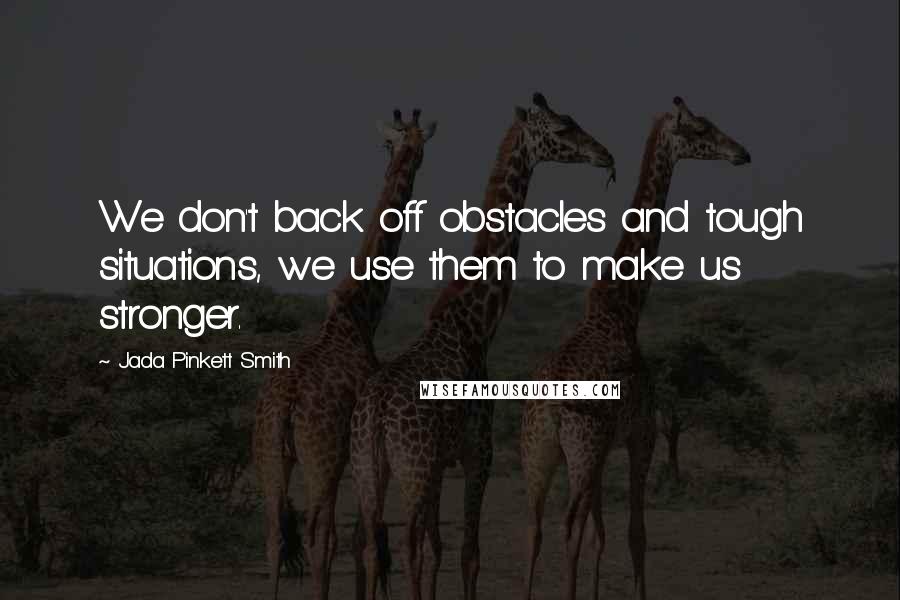 Jada Pinkett Smith Quotes: We don't back off obstacles and tough situations, we use them to make us stronger.