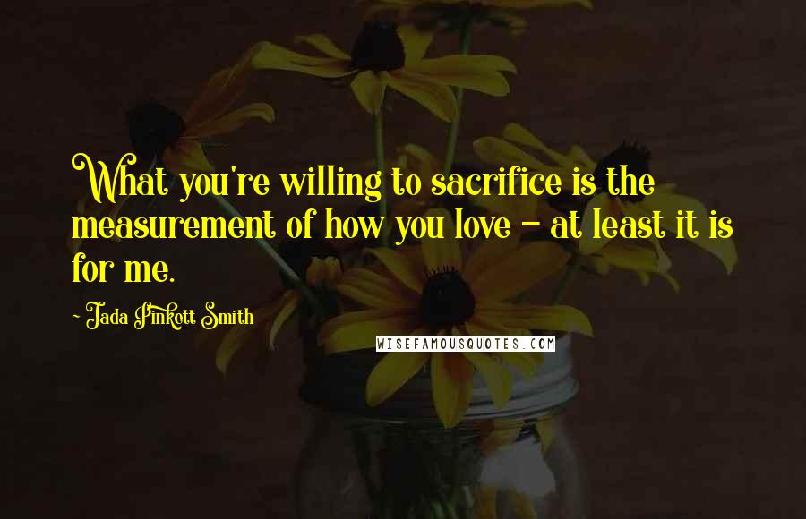 Jada Pinkett Smith Quotes: What you're willing to sacrifice is the measurement of how you love - at least it is for me.