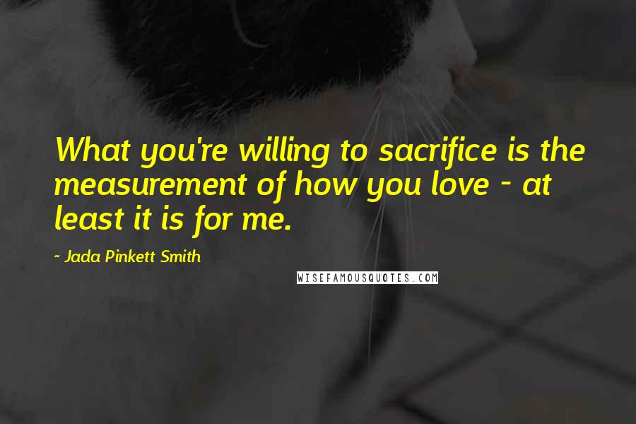 Jada Pinkett Smith Quotes: What you're willing to sacrifice is the measurement of how you love - at least it is for me.