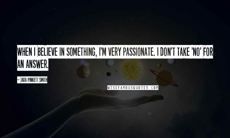 Jada Pinkett Smith Quotes: When I believe in something, I'm very passionate. I don't take 'no' for an answer.