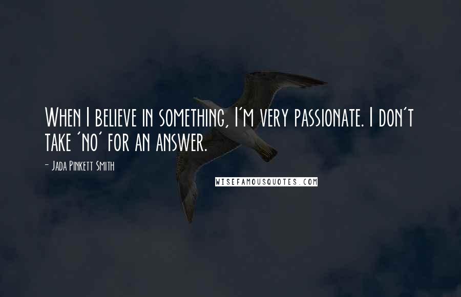 Jada Pinkett Smith Quotes: When I believe in something, I'm very passionate. I don't take 'no' for an answer.