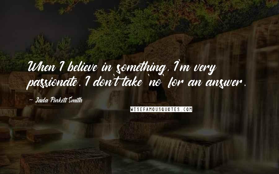 Jada Pinkett Smith Quotes: When I believe in something, I'm very passionate. I don't take 'no' for an answer.