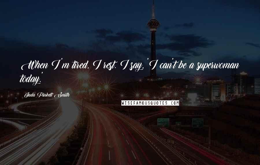 Jada Pinkett Smith Quotes: When I'm tired, I rest. I say, 'I can't be a superwoman today.'
