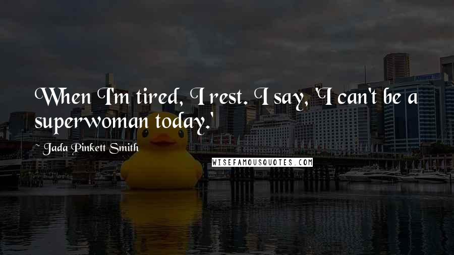 Jada Pinkett Smith Quotes: When I'm tired, I rest. I say, 'I can't be a superwoman today.'
