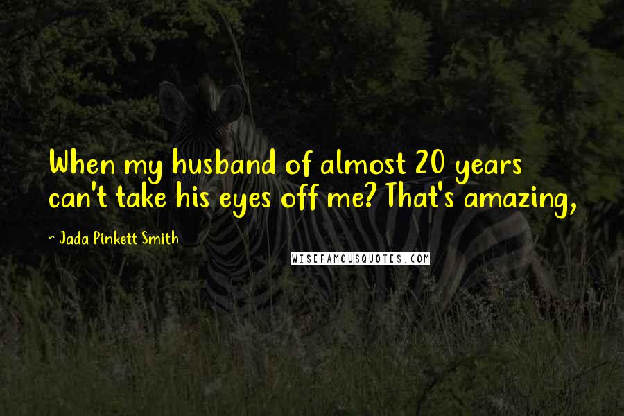 Jada Pinkett Smith Quotes: When my husband of almost 20 years can't take his eyes off me? That's amazing,