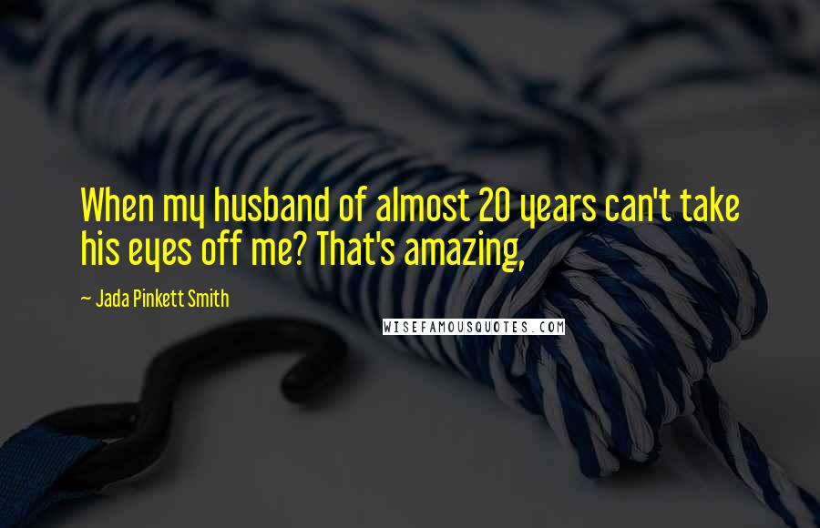 Jada Pinkett Smith Quotes: When my husband of almost 20 years can't take his eyes off me? That's amazing,