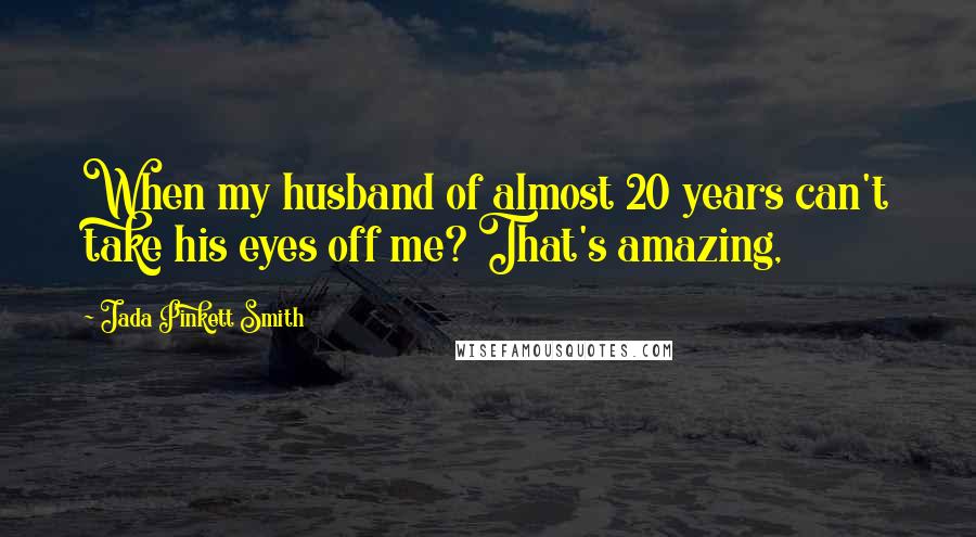 Jada Pinkett Smith Quotes: When my husband of almost 20 years can't take his eyes off me? That's amazing,