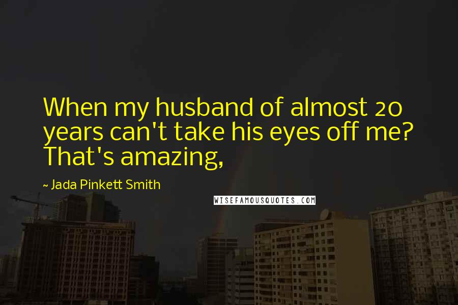 Jada Pinkett Smith Quotes: When my husband of almost 20 years can't take his eyes off me? That's amazing,