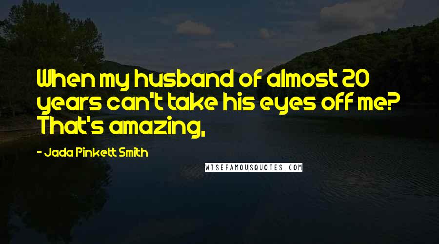 Jada Pinkett Smith Quotes: When my husband of almost 20 years can't take his eyes off me? That's amazing,