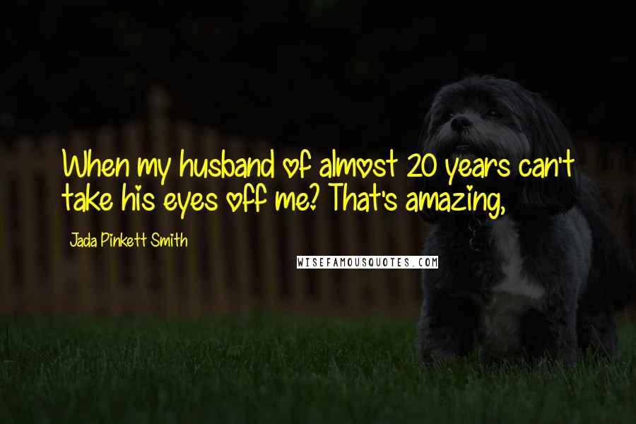 Jada Pinkett Smith Quotes: When my husband of almost 20 years can't take his eyes off me? That's amazing,