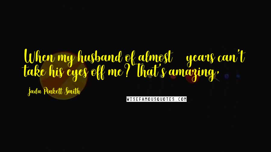 Jada Pinkett Smith Quotes: When my husband of almost 20 years can't take his eyes off me? That's amazing,