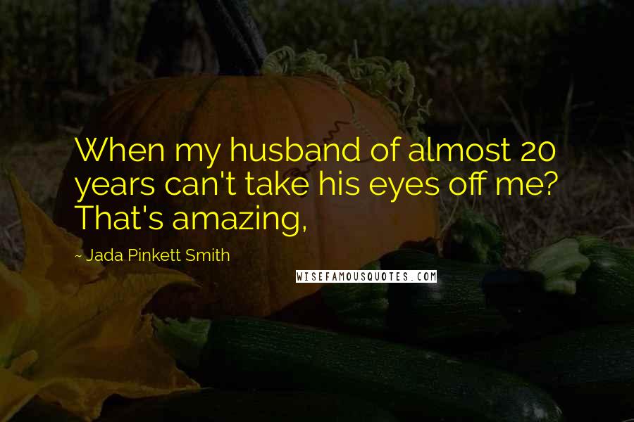 Jada Pinkett Smith Quotes: When my husband of almost 20 years can't take his eyes off me? That's amazing,