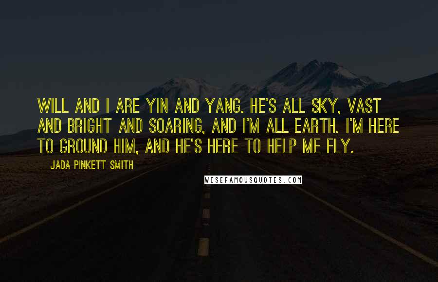 Jada Pinkett Smith Quotes: Will and I are yin and yang. He's all sky, vast and bright and soaring, and I'm all earth. I'm here to ground him, and he's here to help me fly.