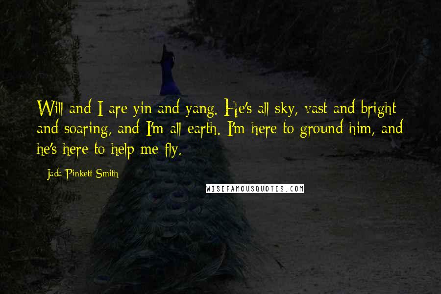 Jada Pinkett Smith Quotes: Will and I are yin and yang. He's all sky, vast and bright and soaring, and I'm all earth. I'm here to ground him, and he's here to help me fly.