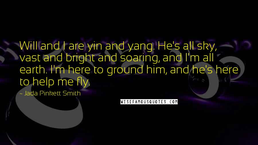 Jada Pinkett Smith Quotes: Will and I are yin and yang. He's all sky, vast and bright and soaring, and I'm all earth. I'm here to ground him, and he's here to help me fly.