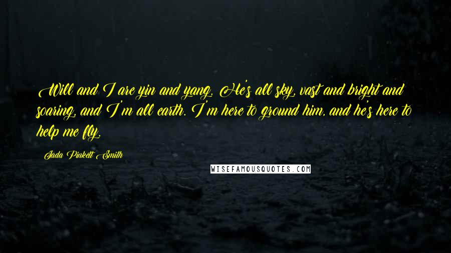 Jada Pinkett Smith Quotes: Will and I are yin and yang. He's all sky, vast and bright and soaring, and I'm all earth. I'm here to ground him, and he's here to help me fly.