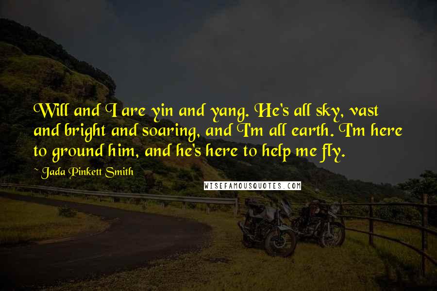 Jada Pinkett Smith Quotes: Will and I are yin and yang. He's all sky, vast and bright and soaring, and I'm all earth. I'm here to ground him, and he's here to help me fly.