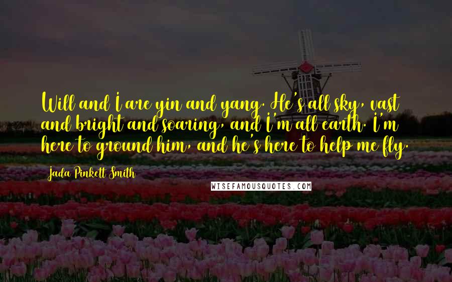 Jada Pinkett Smith Quotes: Will and I are yin and yang. He's all sky, vast and bright and soaring, and I'm all earth. I'm here to ground him, and he's here to help me fly.