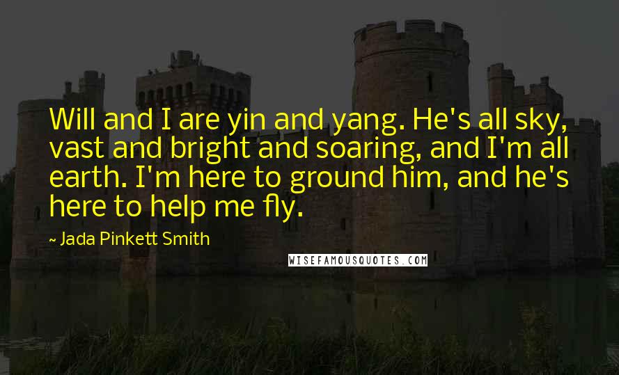 Jada Pinkett Smith Quotes: Will and I are yin and yang. He's all sky, vast and bright and soaring, and I'm all earth. I'm here to ground him, and he's here to help me fly.