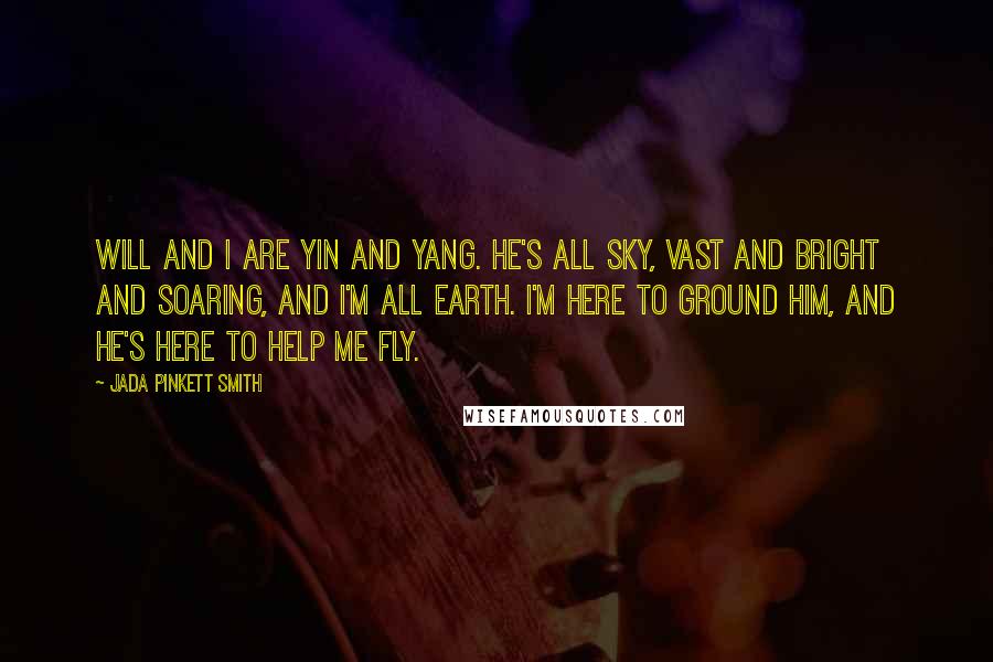 Jada Pinkett Smith Quotes: Will and I are yin and yang. He's all sky, vast and bright and soaring, and I'm all earth. I'm here to ground him, and he's here to help me fly.