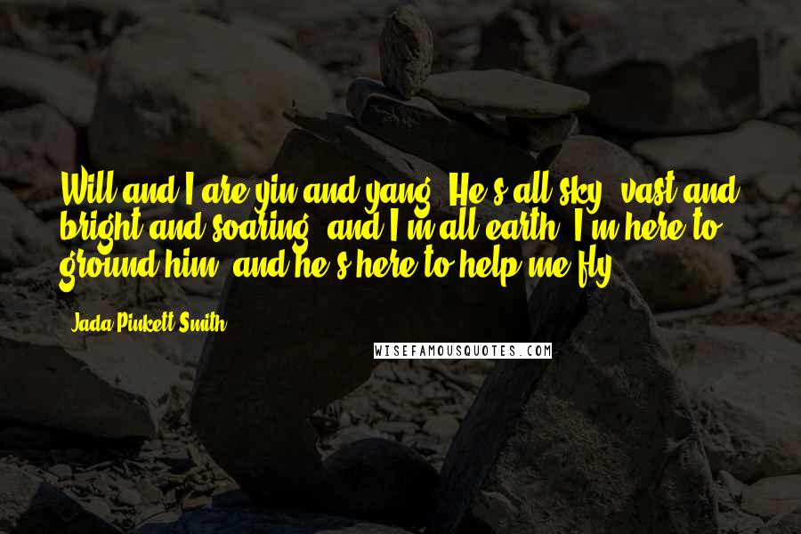 Jada Pinkett Smith Quotes: Will and I are yin and yang. He's all sky, vast and bright and soaring, and I'm all earth. I'm here to ground him, and he's here to help me fly.