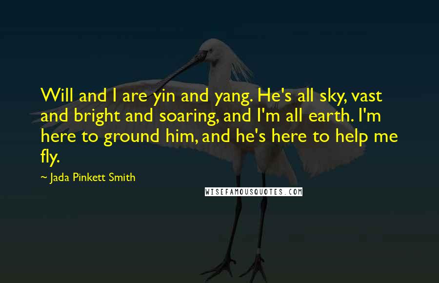Jada Pinkett Smith Quotes: Will and I are yin and yang. He's all sky, vast and bright and soaring, and I'm all earth. I'm here to ground him, and he's here to help me fly.