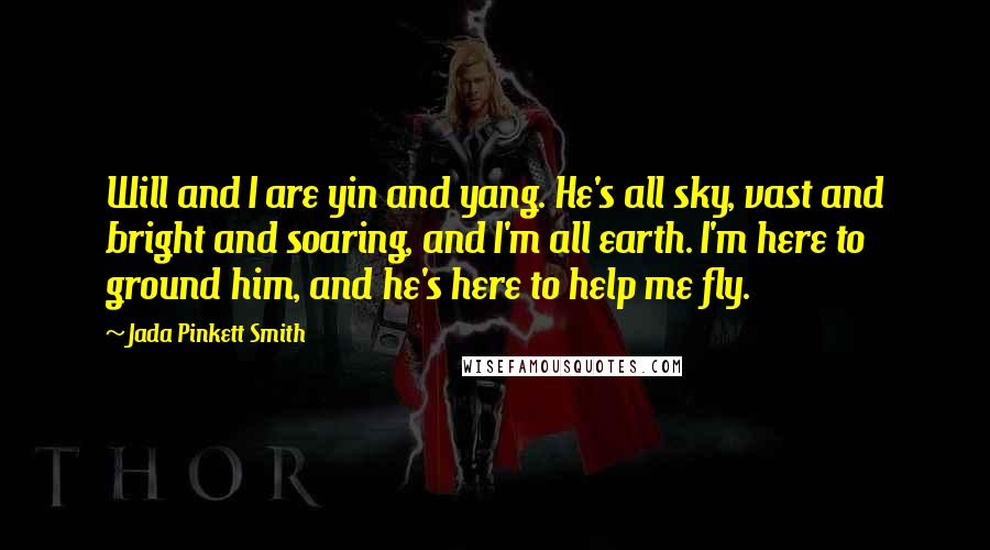 Jada Pinkett Smith Quotes: Will and I are yin and yang. He's all sky, vast and bright and soaring, and I'm all earth. I'm here to ground him, and he's here to help me fly.