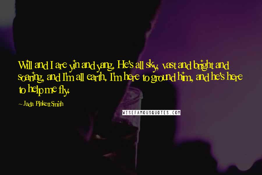 Jada Pinkett Smith Quotes: Will and I are yin and yang. He's all sky, vast and bright and soaring, and I'm all earth. I'm here to ground him, and he's here to help me fly.