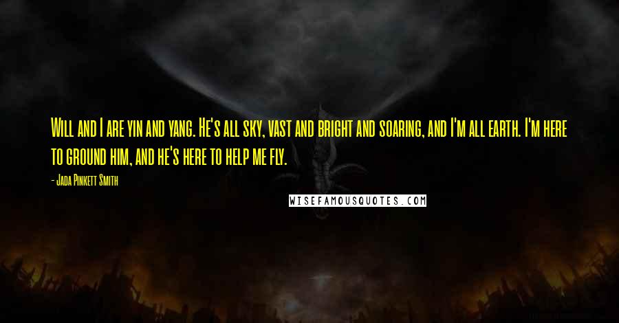 Jada Pinkett Smith Quotes: Will and I are yin and yang. He's all sky, vast and bright and soaring, and I'm all earth. I'm here to ground him, and he's here to help me fly.