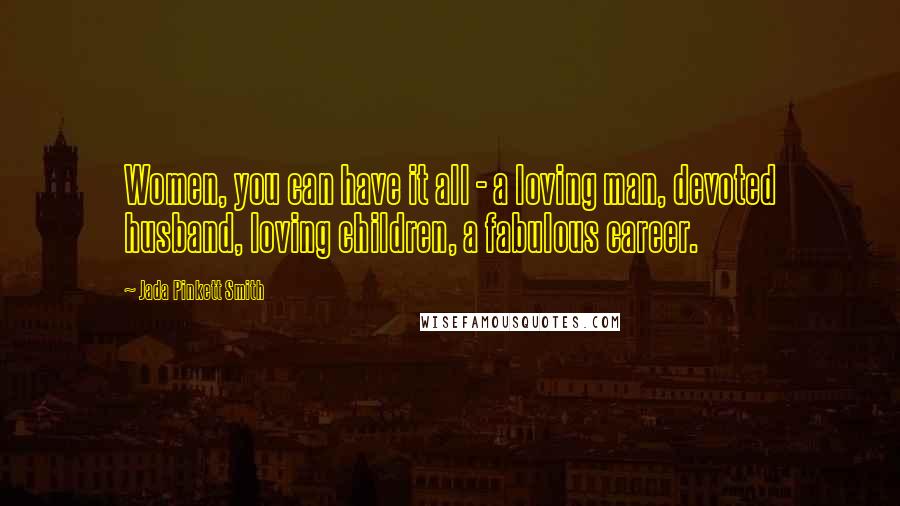 Jada Pinkett Smith Quotes: Women, you can have it all - a loving man, devoted husband, loving children, a fabulous career.