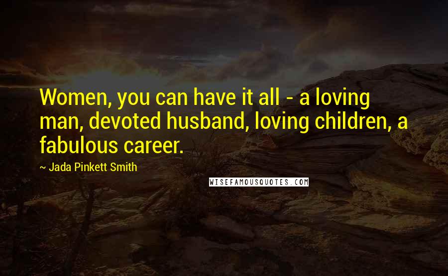 Jada Pinkett Smith Quotes: Women, you can have it all - a loving man, devoted husband, loving children, a fabulous career.