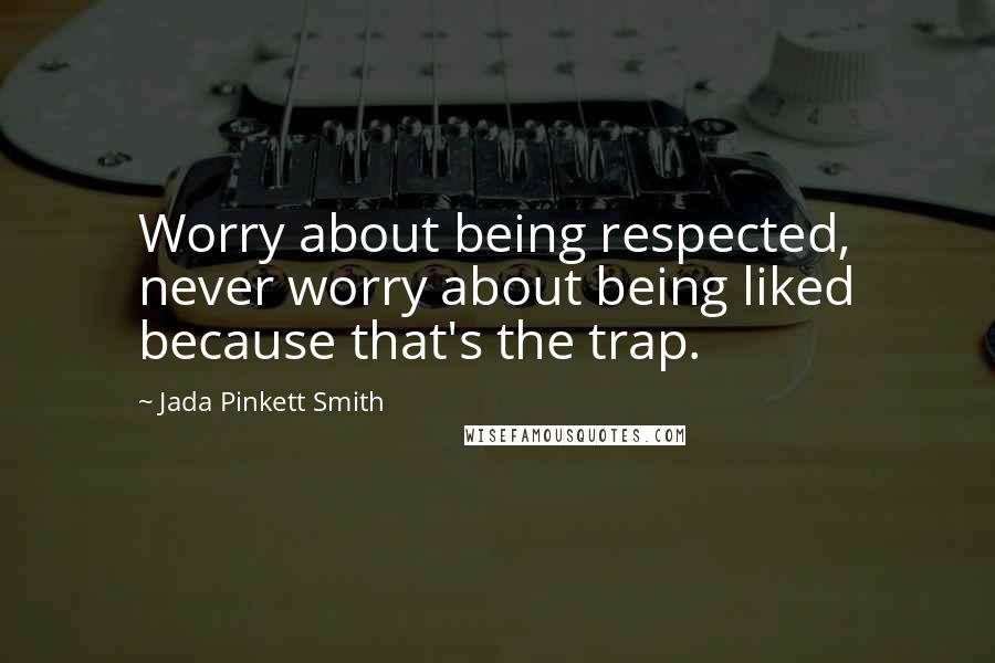 Jada Pinkett Smith Quotes: Worry about being respected, never worry about being liked because that's the trap.