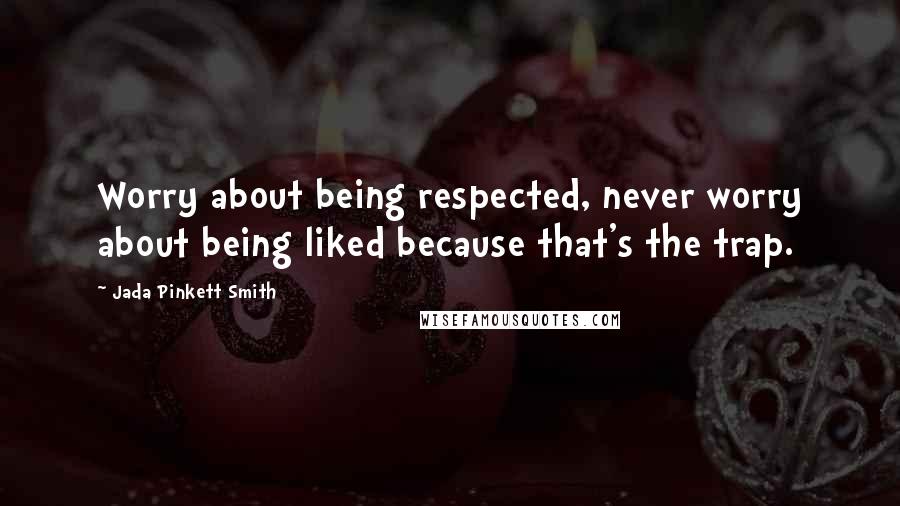 Jada Pinkett Smith Quotes: Worry about being respected, never worry about being liked because that's the trap.